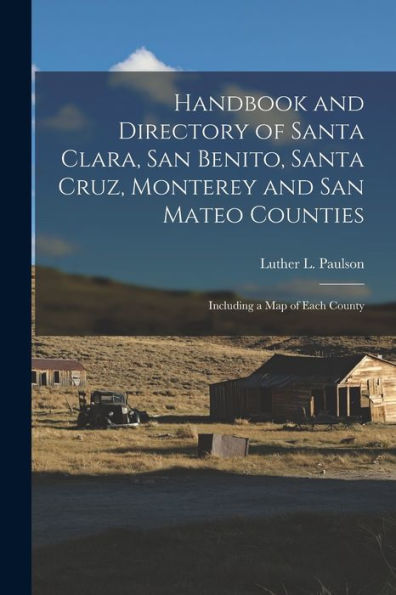 Handbook And Directory Of Santa Clara, San Benito, Santa Cruz, Monterey And San Mateo Counties: Including A Map Of Each County
