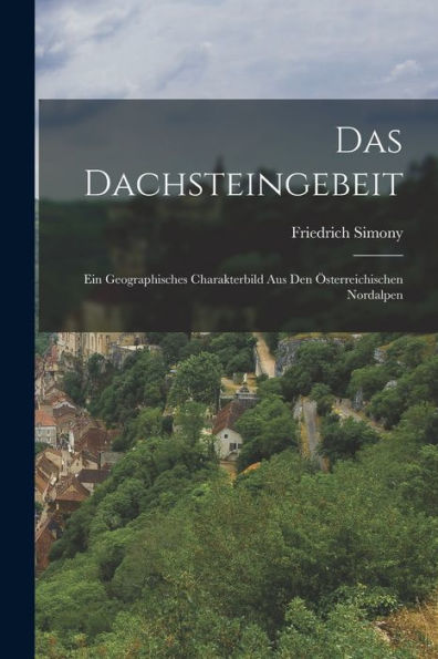 Das Dachsteingebeit: Ein Geographisches Charakterbild Aus Den Österreichischen Nordalpen (German Edition)