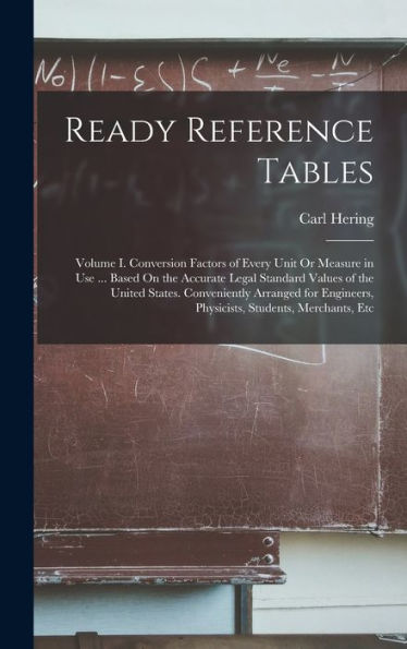 Ready Reference Tables: Volume I. Conversion Factors Of Every Unit Or Measure In Use ... Based On The Accurate Legal Standard Values Of The United ... Physicists, Students, Merchants, Etc