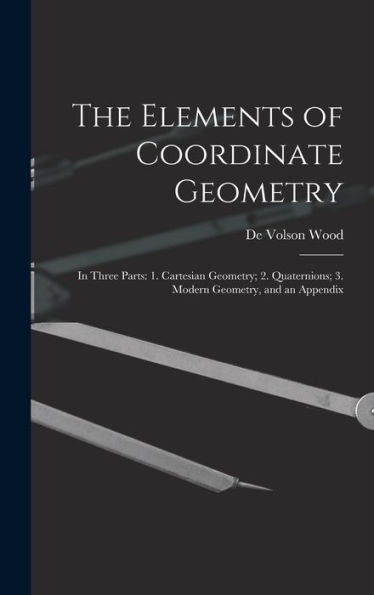 The Elements Of Coordinate Geometry: In Three Parts: 1. Cartesian Geometry; 2. Quaternions; 3. Modern Geometry, And An Appendix