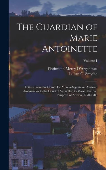 The Guardian Of Marie Antoinette: Letters From The Comte De Mercy-Argenteau, Austrian Ambassador To The Court Of Versailles, To Marie Thérêse, Empress Of Austria, 1770-1780; Volume 1