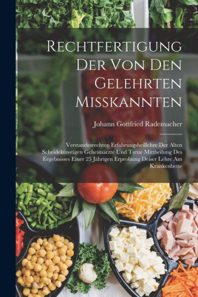 Rechtfertigung Der Von Den Gelehrten Misskannten: Verstandesrechten Erfahrungsheillehre Der Alten Scheidekünstigen Geheimärzte Und Treue Mittheilung ... Deiser Lehre Am Krankenbette (German Edition)