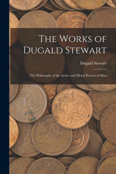 The Works Of Dugald Stewart: The Philosophy Of The Active And Moral Powers Of Man