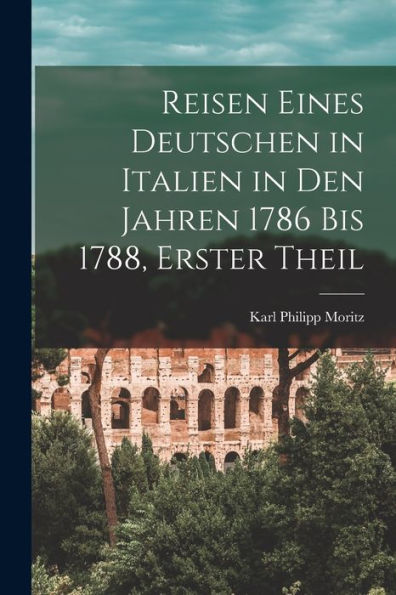Reisen Eines Deutschen In Italien In Den Jahren 1786 Bis 1788, Erster Theil (German Edition)