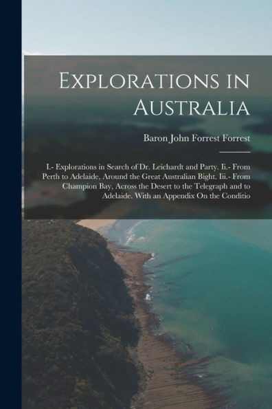 Explorations In Australia: I.- Explorations In Search Of Dr. Leichardt And Party. Ii.- From Perth To Adelaide, Around The Great Australian Bight. ... To Adelaide. With An Appendix On The Conditio