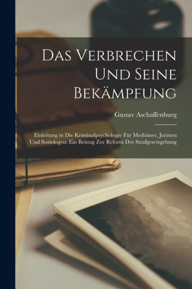 Das Verbrechen Und Seine Bekämpfung: Einleitung In Die Kriminalpsychologie Für Mediziner, Juristen Und Soziologen; Ein Beitrag Zur Reform Der Strafgesetzgebung (German Edition)
