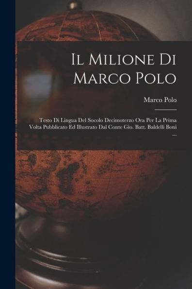 Il Milione Di Marco Polo; Testo Di Lingua Del Socolo Decimoterzo Ora Per La Prima Volta Pubblicato Ed Illustrato Dal Conte Gio. Batt. Baldelli Boni ... (Italian Edition)