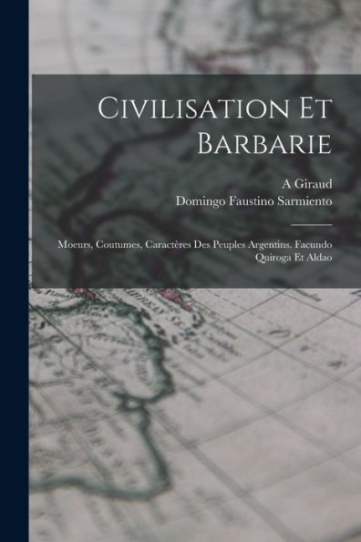 Civilisation Et Barbarie: Moeurs, Coutumes, Caractères Des Peuples Argentins. Facundo Quiroga Et Aldao (French Edition)