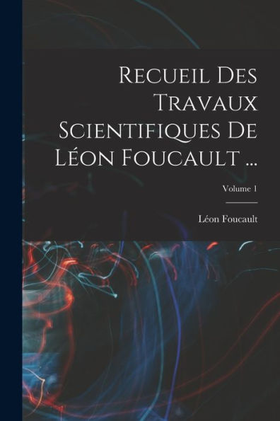 Recueil Des Travaux Scientifiques De Léon Foucault ...; Volume 1 (French Edition)