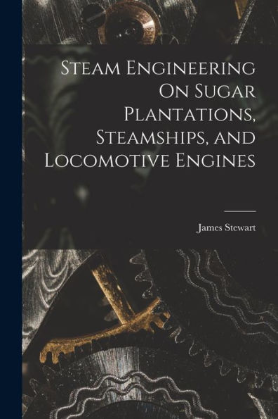 Steam Engineering On Sugar Plantations, Steamships, And Locomotive Engines