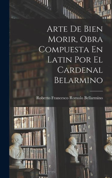 Arte De Bien Morir, Obra Compuesta En Latin Por El Cardenal Belarmino (Spanish Edition)