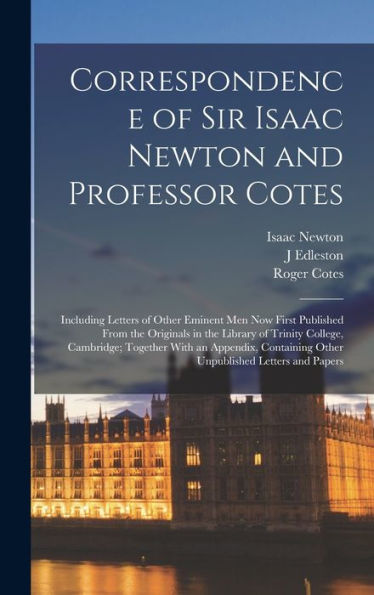Correspondence Of Sir Isaac Newton And Professor Cotes: Including Letters Of Other Eminent Men Now First Published From The Originals In The Library ... Other Unpublished Letters And Papers