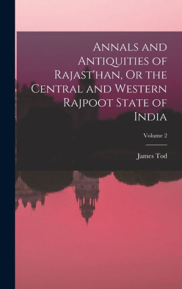 Annals And Antiquities Of Rajast'Han, Or The Central And Western Rajpoot State Of India; Volume 2