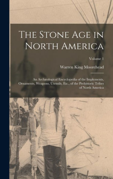 The Stone Age In North America: An Archæological Encyclopedia Of The Implements, Ornaments, Weapons, Utensils, Etc., Of The Prehistoric Tribes Of North America; Volume 1