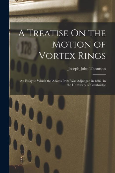 A Treatise On The Motion Of Vortex Rings: An Essay To Which The Adams Prize Was Adjudged In 1882, In The University Of Cambridge