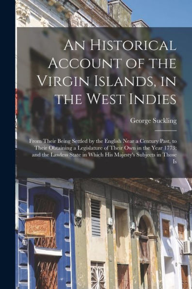 An Historical Account Of The Virgin Islands, In The West Indies: From Their Being Settled By The English Near A Century Past, To Their Obtaining A ... In Which His Majesty'S Subjects In Those Is