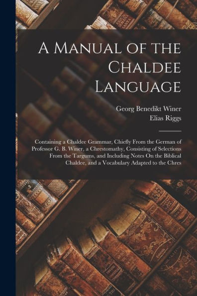 A Manual Of The Chaldee Language: Containing A Chaldee Grammar, Chiefly From The German Of Professor G. B. Winer, A Chrestomathy, Consisting Of ... And A Vocabulary Adapted To The Chres