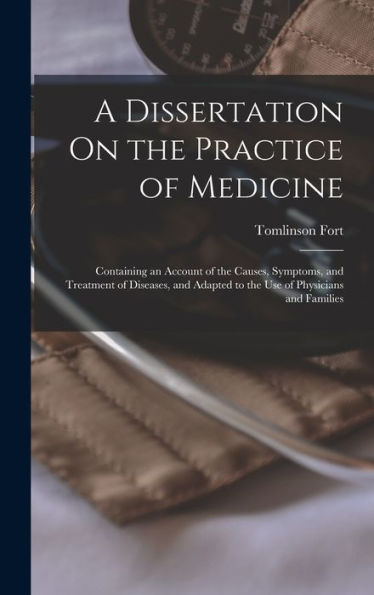 A Dissertation On The Practice Of Medicine: Containing An Account Of The Causes, Symptoms, And Treatment Of Diseases, And Adapted To The Use Of Physicians And Families