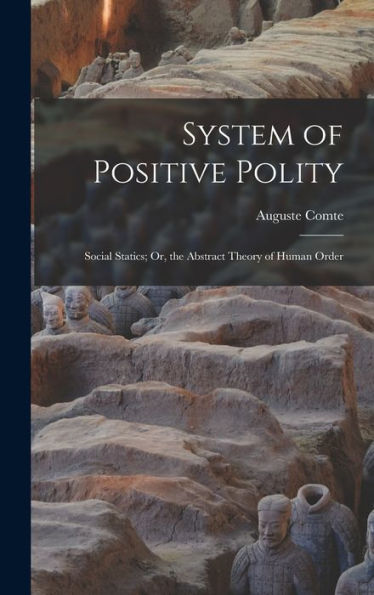 System Of Positive Polity: Social Statics; Or, The Abstract Theory Of Human Order
