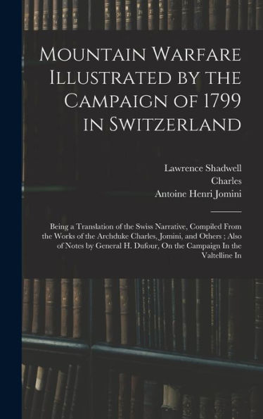 Mountain Warfare Illustrated By The Campaign Of 1799 In Switzerland: Being A Translation Of The Swiss Narrative, Compiled From The Works Of The ... Dufour, On The Campaign In The Valtelline In