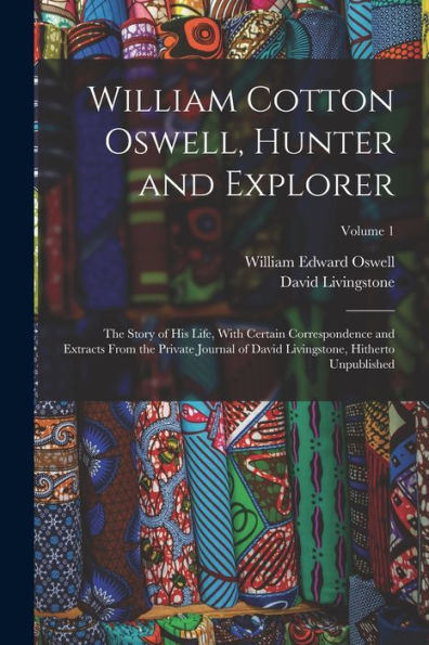 William Cotton Oswell, Hunter And Explorer: The Story Of His Life, With Certain Correspondence And Extracts From The Private Journal Of David Livingstone, Hitherto Unpublished; Volume 1