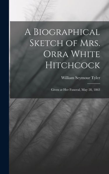 A Biographical Sketch Of Mrs. Orra White Hitchcock: Given At Her Funeral, May 28, 1863