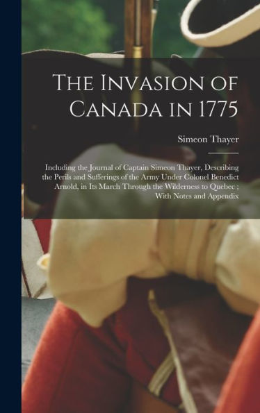 The Invasion Of Canada In 1775: Including The Journal Of Captain Simeon Thayer, Describing The Perils And Sufferings Of The Army Under Colonel ... Wilderness To Quebec; With Notes And Appendix