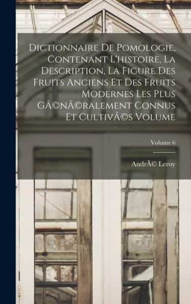 Dictionnaire De Pomologie, Contenant L'Histoire, La Description, La Figure Des Fruits Anciens Et Des Fruits Modernes Les Plus Gã(C)Nã(C)Ralement Connus Et Cultivã(C)S Volume; Volume 6 (French Edition)