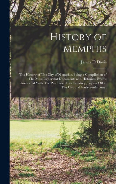 History Of Memphis: The History Of The City Of Memphis, Being A Compilation Of The Most Important Documents And Historical Events Connected With The ... Laying Off Of The City And Early Settlement;