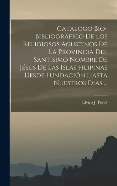 Catálogo Bio-Bibliográfico De Los Religiosos Agustinos De La Provincia Del Santisimo Nombre De Jésus De Las Islas Filipinas Desde Fundación Hasta Nuestros Dias ... (Spanish Edition)