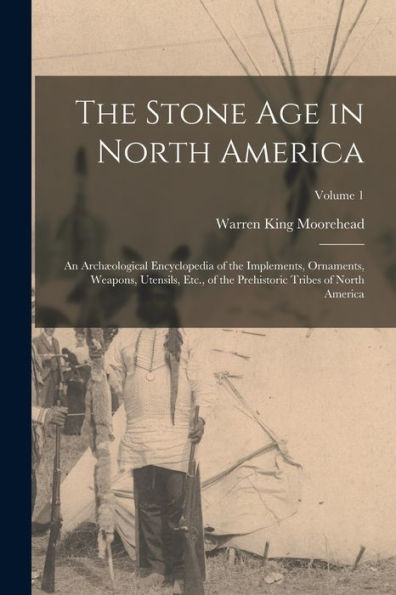 The Stone Age In North America: An Archæological Encyclopedia Of The Implements, Ornaments, Weapons, Utensils, Etc., Of The Prehistoric Tribes Of North America; Volume 1