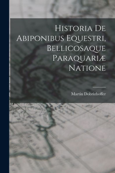 Historia De Abiponibus Equestri, Bellicosaque Paraquariæ Natione (Latin Edition)