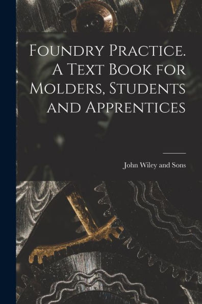Foundry Practice. A Text Book For Molders, Students And Apprentices