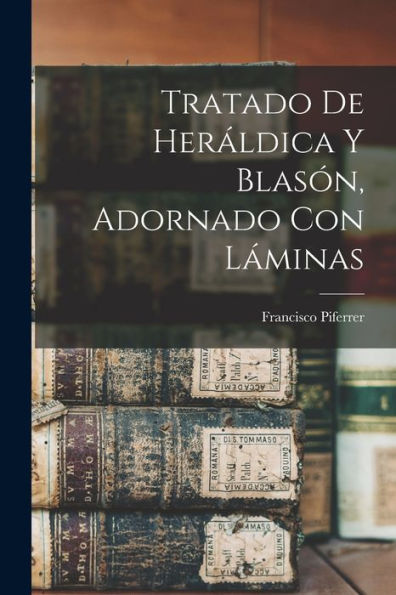 Tratado De Heráldica Y Blasón, Adornado Con Láminas (Spanish Edition)