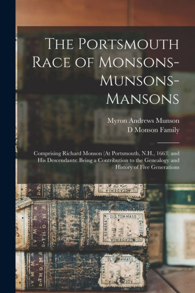 The Portsmouth Race Of Monsons-Munsons-Mansons: Comprising Richard Monson (At Portsmouth, N.H., 1663) And His Descendants: Being A Contribution To The Genealogy And History Of Five Generations