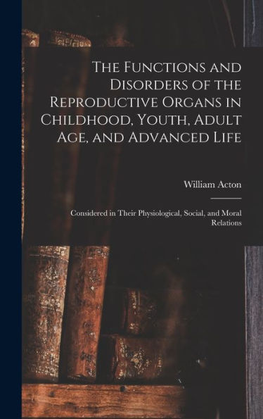 The Functions And Disorders Of The Reproductive Organs In Childhood, Youth, Adult Age, And Advanced Life: Considered In Their Physiological, Social, And Moral Relations