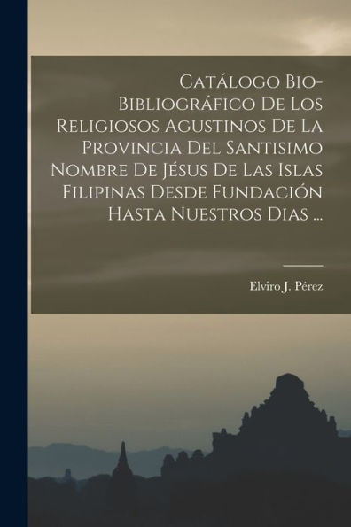 Catálogo Bio-Bibliográfico De Los Religiosos Agustinos De La Provincia Del Santisimo Nombre De Jésus De Las Islas Filipinas Desde Fundación Hasta Nuestros Dias ... (Spanish Edition)