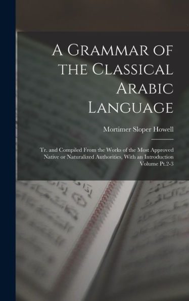 A Grammar Of The Classical Arabic Language; Tr. And Compiled From The Works Of The Most Approved Native Or Naturalized Authorities, With An Introduction Volume Pt.2-3