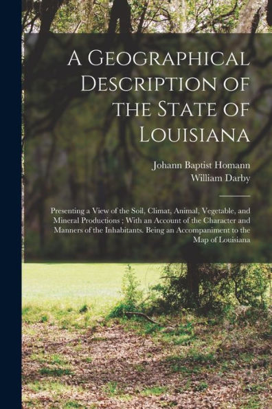 A Geographical Description Of The State Of Louisiana: Presenting A View Of The Soil, Climat, Animal, Vegetable, And Mineral Productions; With An ... An Accompaniment To The Map Of Louisiana