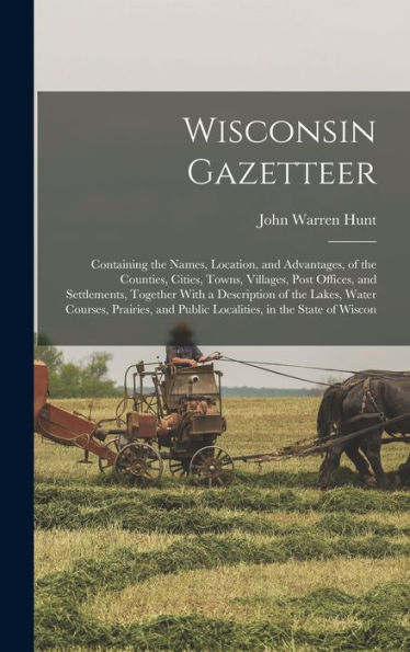 Wisconsin Gazetteer: Containing The Names, Location, And Advantages, Of The Counties, Cities, Towns, Villages, Post Offices, And Settlements, Together ... And Public Localities, In The State Of Wiscon