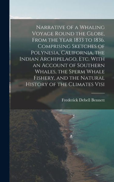 Narrative Of A Whaling Voyage Round The Globe, From The Year 1833 To 1836. Comprising Sketches Of Polynesia, California, The Indian Archipelago, Etc. ... And The Natural History Of The Climates Visi