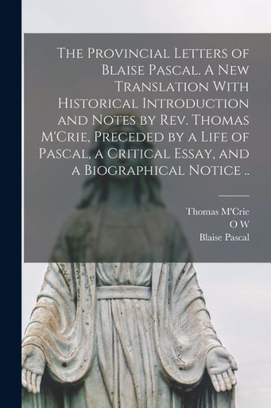 The Provincial Letters Of Blaise Pascal. A New Translation With Historical Introduction And Notes By Rev. Thomas M'Crie, Preceded By A Life Of Pascal, A Critical Essay, And A Biographical Notice ..