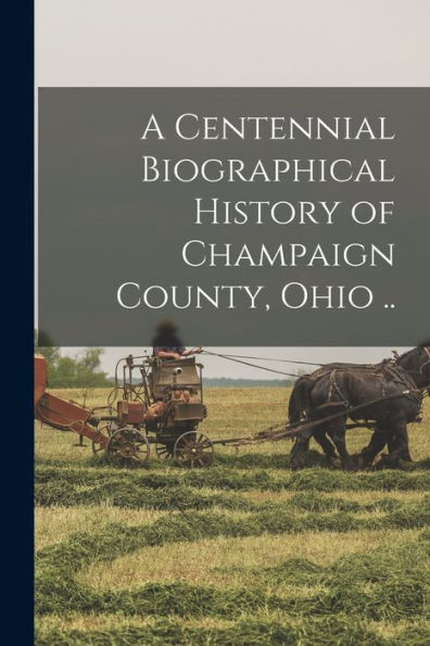 A Centennial Biographical History Of Champaign County, Ohio ..
