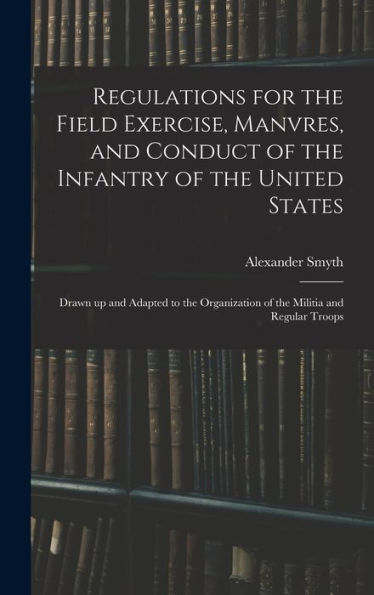 Regulations For The Field Exercise, Manvres, And Conduct Of The Infantry Of The United States [Microform]: Drawn Up And Adapted To The Organization Of The Militia And Regular Troops