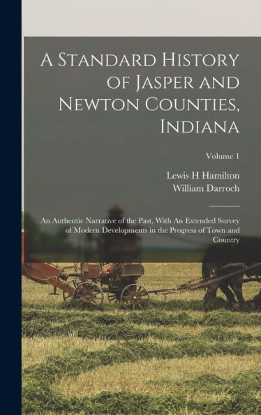 A Standard History Of Jasper And Newton Counties, Indiana: An Authentic Narrative Of The Past, With An Extended Survey Of Modern Developments In The Progress Of Town And Country; Volume 1