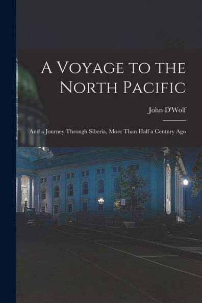 A Voyage To The North Pacific: And A Journey Through Siberia, More Than Half A Century Ago