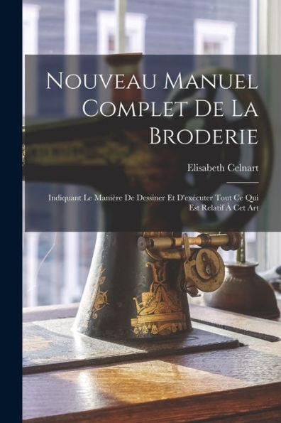 Nouveau Manuel Complet De La Broderie: Indiquant Le Manière De Dessiner Et D'Exécuter Tout Ce Qui Est Relatif À Cet Art (French Edition)