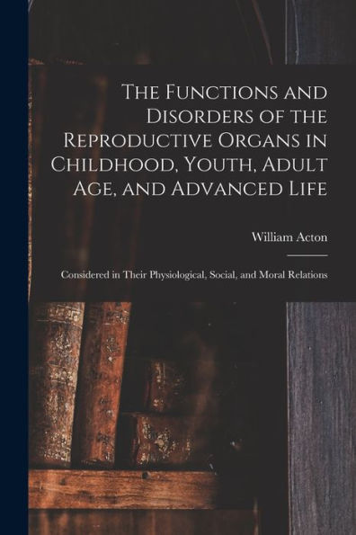 The Functions And Disorders Of The Reproductive Organs In Childhood, Youth, Adult Age, And Advanced Life: Considered In Their Physiological, Social, And Moral Relations