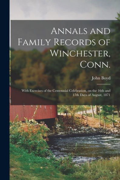 Annals And Family Records Of Winchester, Conn.: With Exercises Of The Centennial Celebration, On The 16Th And 17Th Days Of August, 1871