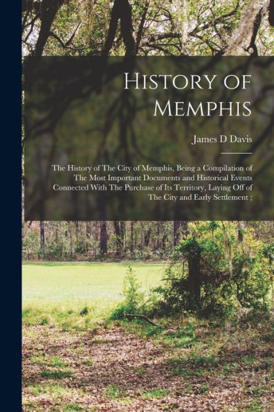 History Of Memphis: The History Of The City Of Memphis, Being A Compilation Of The Most Important Documents And Historical Events Connected With The ... Laying Off Of The City And Early Settlement;
